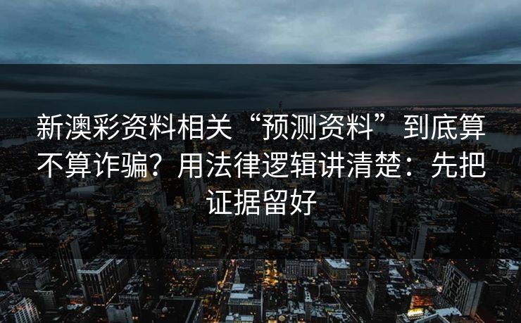 新澳彩资料相关“预测资料”到底算不算诈骗？用法律逻辑讲清楚：先把证据留好