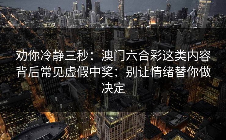 劝你冷静三秒：澳门六合彩这类内容背后常见虚假中奖：别让情绪替你做决定