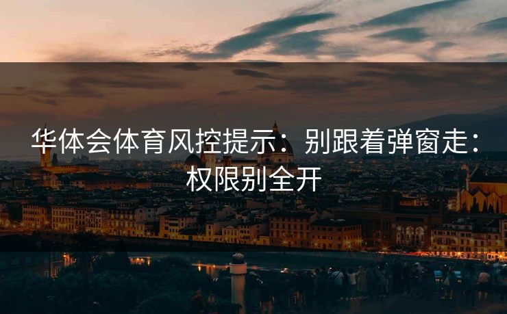 华体会体育风控提示：别跟着弹窗走：权限别全开