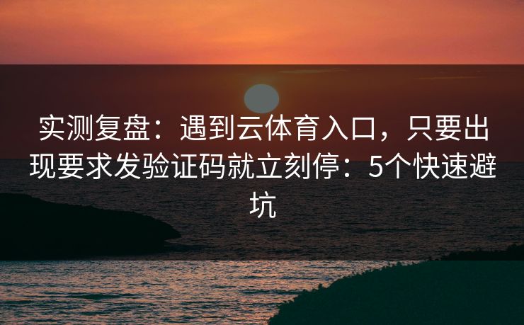 实测复盘：遇到云体育入口，只要出现要求发验证码就立刻停：5个快速避坑