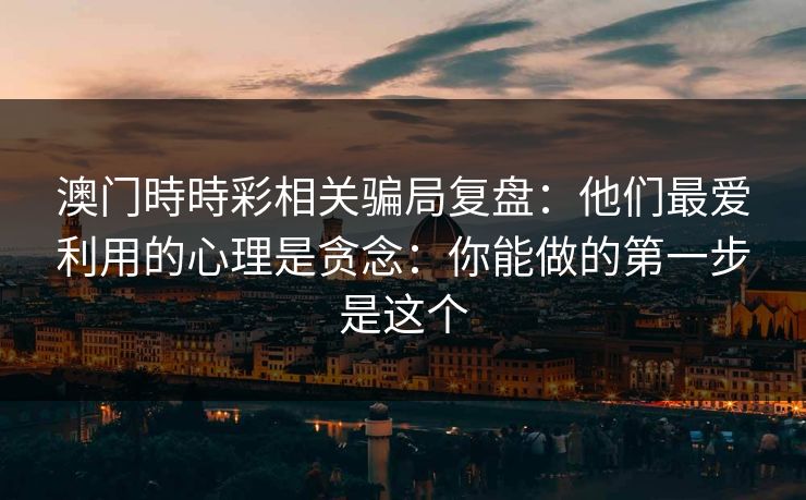 澳门時時彩相关骗局复盘：他们最爱利用的心理是贪念：你能做的第一步是这个