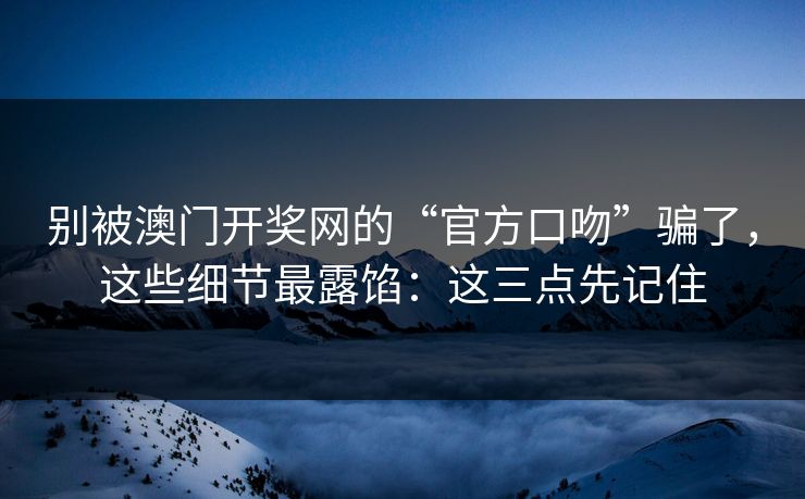 别被澳门开奖网的“官方口吻”骗了，这些细节最露馅：这三点先记住