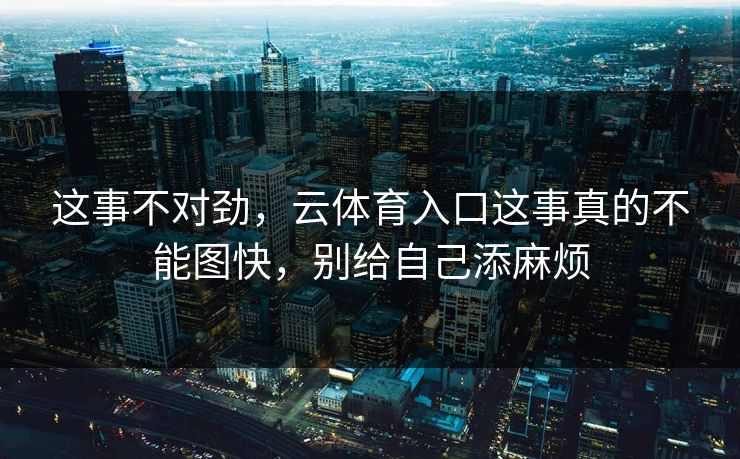 这事不对劲，云体育入口这事真的不能图快，别给自己添麻烦