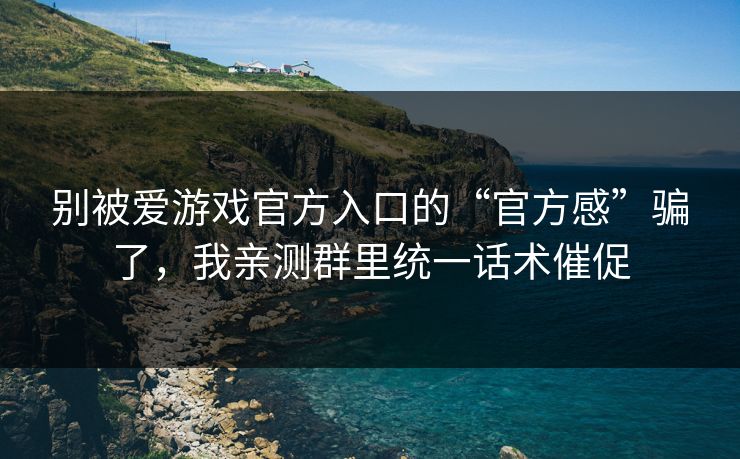 别被爱游戏官方入口的“官方感”骗了，我亲测群里统一话术催促