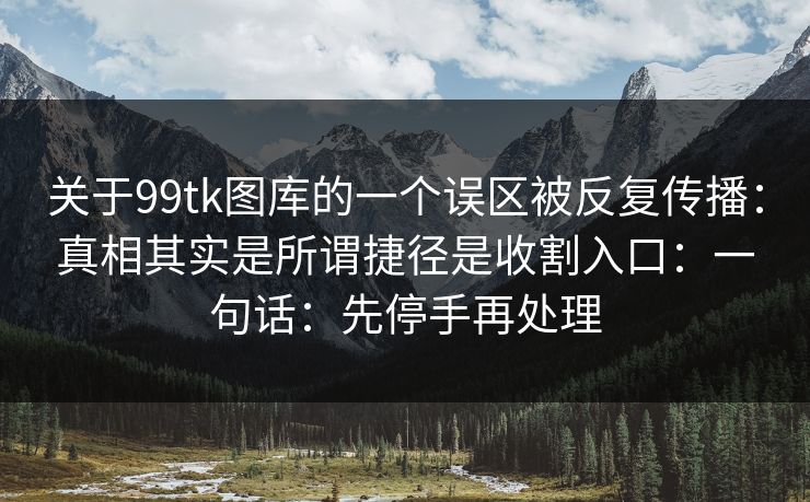 关于99tk图库的一个误区被反复传播：真相其实是所谓捷径是收割入口：一句话：先停手再处理