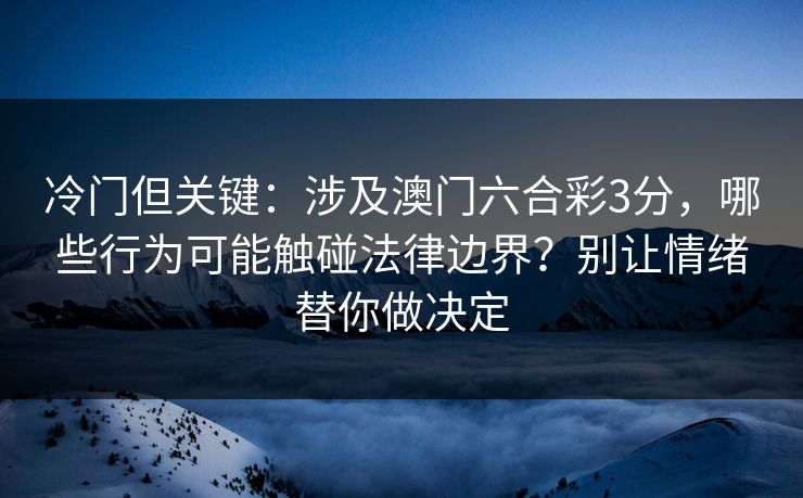冷门但关键：涉及澳门六合彩3分，哪些行为可能触碰法律边界？别让情绪替你做决定