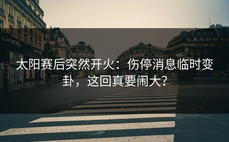 太阳赛后突然开火：伤停消息临时变卦，这回真要闹大？