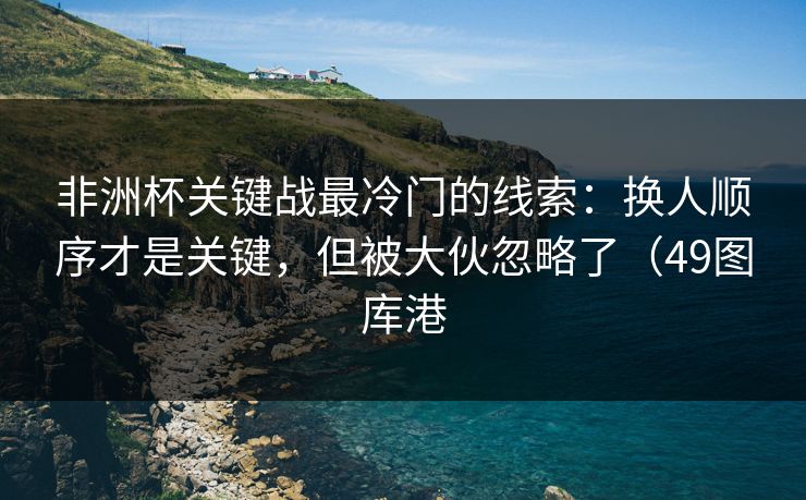 非洲杯关键战最冷门的线索：换人顺序才是关键，但被大伙忽略了（49图库港