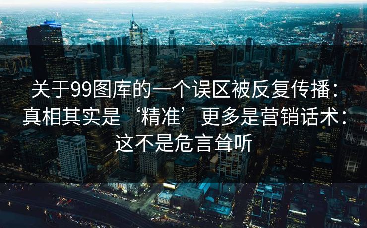 关于99图库的一个误区被反复传播：真相其实是‘精准’更多是营销话术：这不是危言耸听