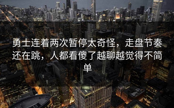 勇士连着两次暂停太奇怪，走盘节奏还在跳，人都看傻了越聊越觉得不简单