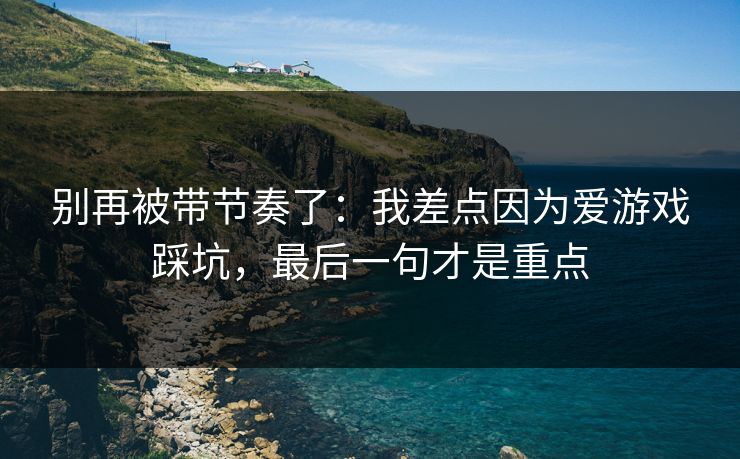 别再被带节奏了：我差点因为爱游戏踩坑，最后一句才是重点