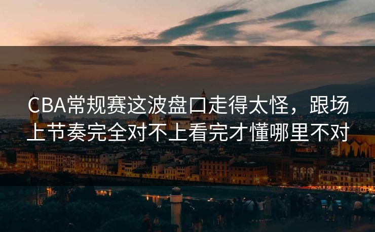 CBA常规赛这波盘口走得太怪，跟场上节奏完全对不上看完才懂哪里不对