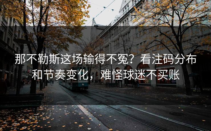 那不勒斯这场输得不冤？看注码分布和节奏变化，难怪球迷不买账