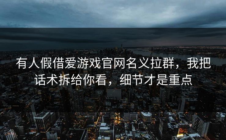 有人假借爱游戏官网名义拉群，我把话术拆给你看，细节才是重点