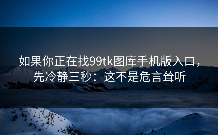 如果你正在找99tk图库手机版入口，先冷静三秒：这不是危言耸听