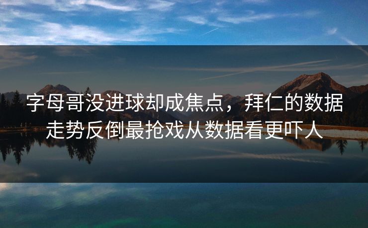 字母哥没进球却成焦点，拜仁的数据走势反倒最抢戏从数据看更吓人