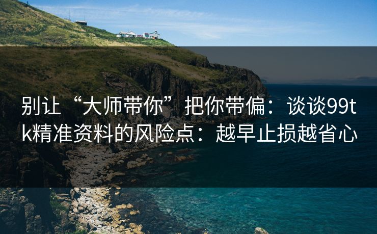别让“大师带你”把你带偏：谈谈99tk精准资料的风险点：越早止损越省心