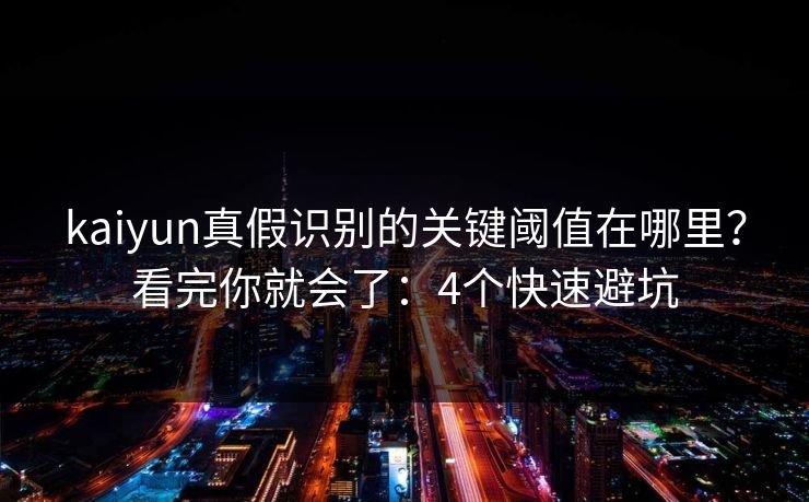 kaiyun真假识别的关键阈值在哪里？看完你就会了：4个快速避坑