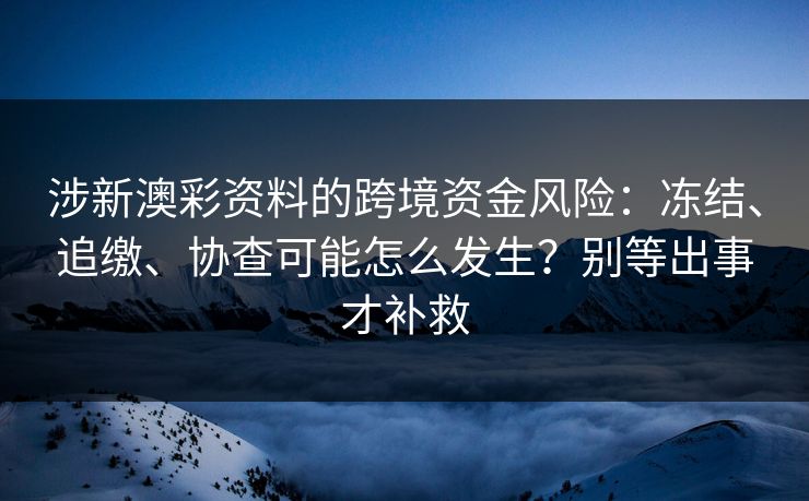 涉新澳彩资料的跨境资金风险：冻结、追缴、协查可能怎么发生？别等出事才补救