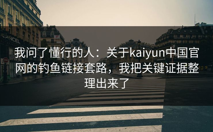 我问了懂行的人：关于kaiyun中国官网的钓鱼链接套路，我把关键证据整理出来了