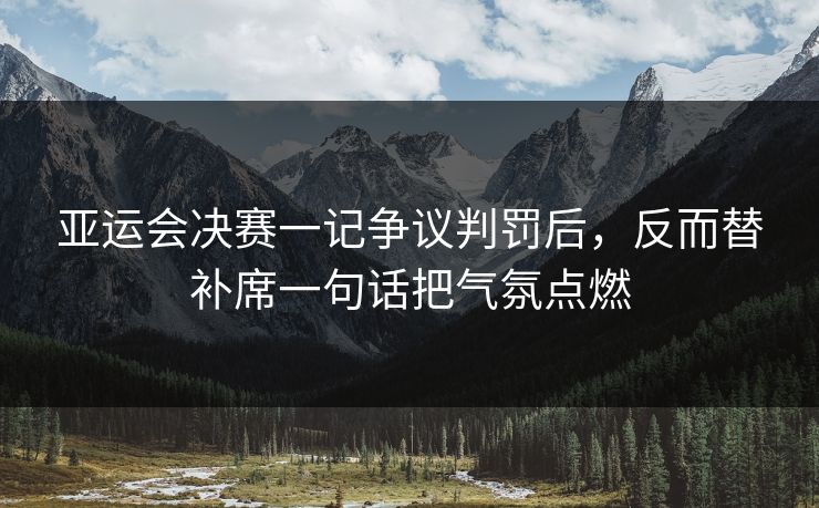 亚运会决赛一记争议判罚后，反而替补席一句话把气氛点燃