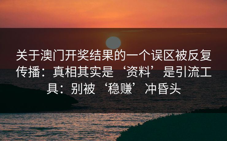 关于澳门开奖结果的一个误区被反复传播：真相其实是‘资料’是引流工具：别被‘稳赚’冲昏头