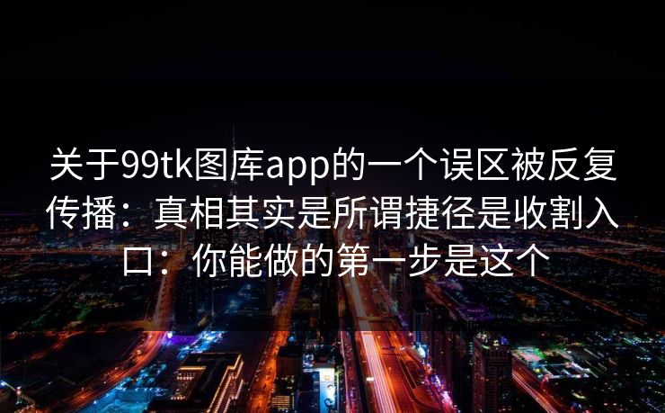 关于99tk图库app的一个误区被反复传播：真相其实是所谓捷径是收割入口：你能做的第一步是这个