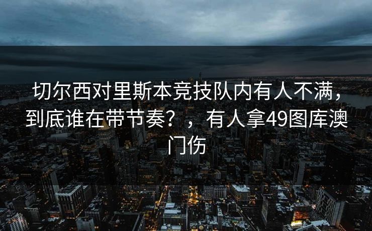 切尔西对里斯本竞技队内有人不满，到底谁在带节奏？，有人拿49图库澳门伤
