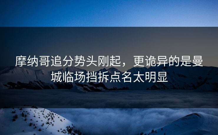 摩纳哥追分势头刚起，更诡异的是曼城临场挡拆点名太明显