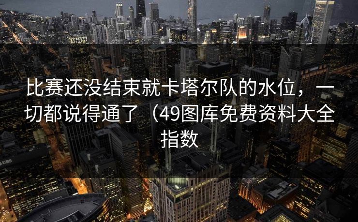 比赛还没结束就卡塔尔队的水位，一切都说得通了（49图库免费资料大全指数