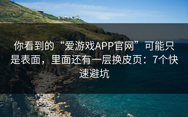 你看到的“爱游戏APP官网”可能只是表面，里面还有一层换皮页：7个快速避坑