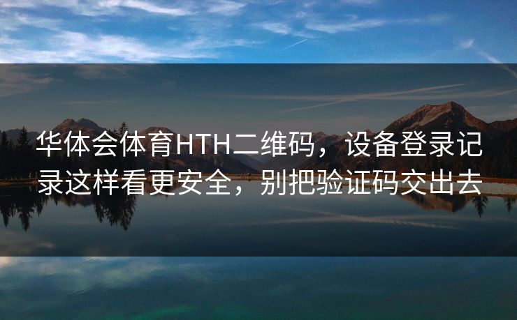 华体会体育HTH二维码，设备登录记录这样看更安全，别把验证码交出去