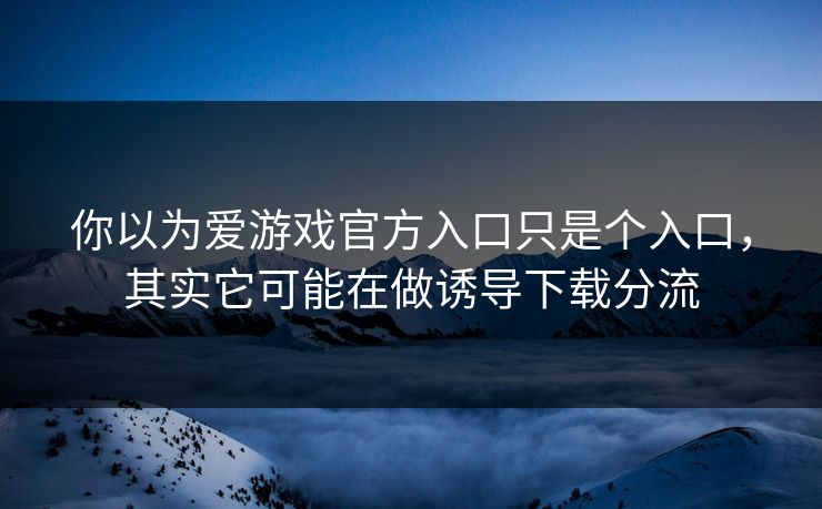 你以为爱游戏官方入口只是个入口，其实它可能在做诱导下载分流