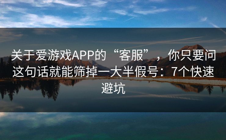 关于爱游戏APP的“客服”，你只要问这句话就能筛掉一大半假号：7个快速避坑
