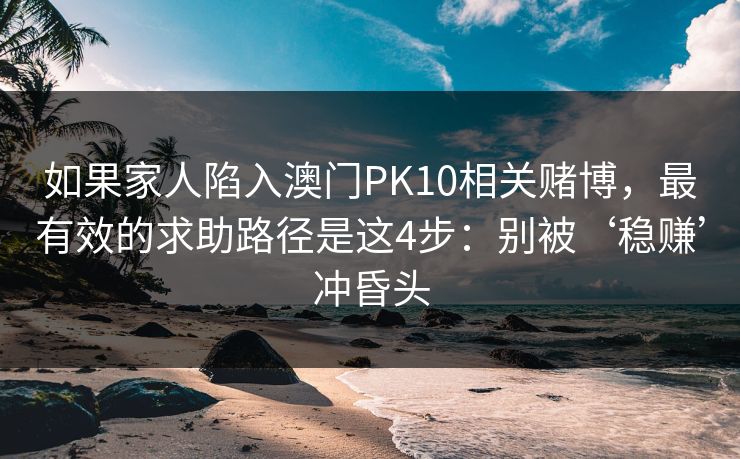 如果家人陷入澳门PK10相关赌博，最有效的求助路径是这4步：别被‘稳赚’冲昏头