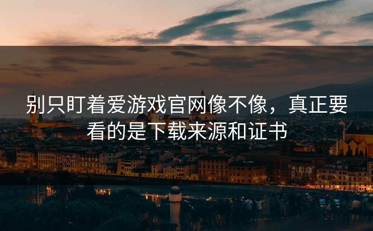 别只盯着爱游戏官网像不像，真正要看的是下载来源和证书
