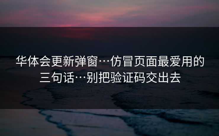 华体会更新弹窗…仿冒页面最爱用的三句话…别把验证码交出去