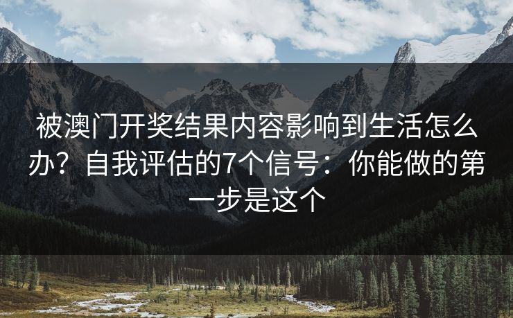 被澳门开奖结果内容影响到生活怎么办？自我评估的7个信号：你能做的第一步是这个