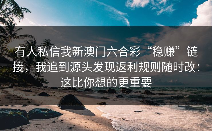 有人私信我新澳门六合彩“稳赚”链接，我追到源头发现返利规则随时改：这比你想的更重要