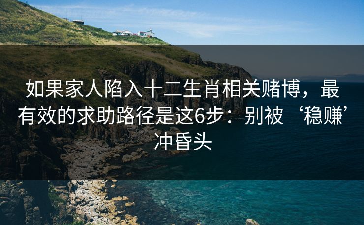 如果家人陷入十二生肖相关赌博，最有效的求助路径是这6步：别被‘稳赚’冲昏头