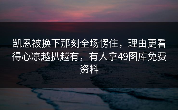 凯恩被换下那刻全场愣住，理由更看得心凉越扒越有，有人拿49图库免费资料