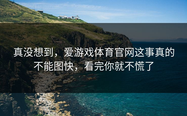 真没想到，爱游戏体育官网这事真的不能图快，看完你就不慌了