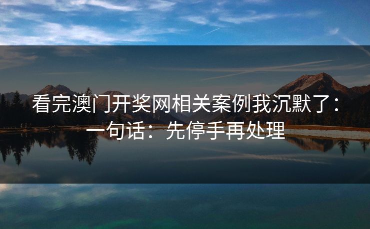 看完澳门开奖网相关案例我沉默了：一句话：先停手再处理