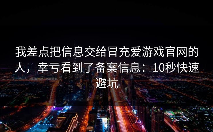 我差点把信息交给冒充爱游戏官网的人，幸亏看到了备案信息：10秒快速避坑