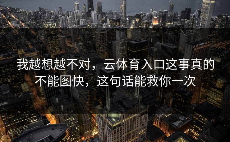 我越想越不对，云体育入口这事真的不能图快，这句话能救你一次