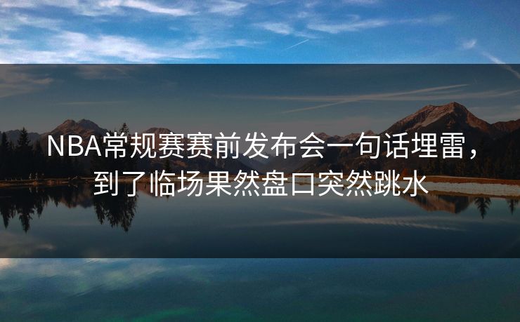 NBA常规赛赛前发布会一句话埋雷，到了临场果然盘口突然跳水