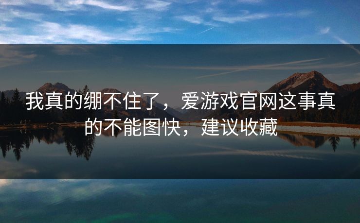 我真的绷不住了，爱游戏官网这事真的不能图快，建议收藏
