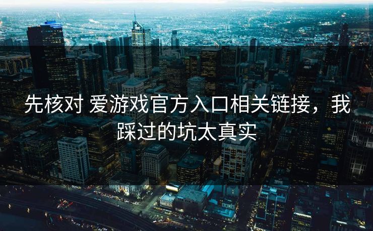 先核对 爱游戏官方入口相关链接，我踩过的坑太真实