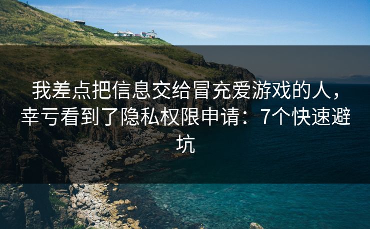 我差点把信息交给冒充爱游戏的人，幸亏看到了隐私权限申请：7个快速避坑