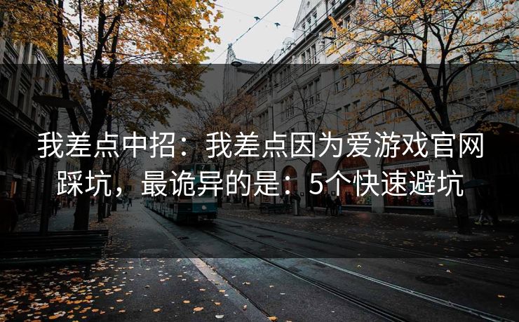 我差点中招：我差点因为爱游戏官网踩坑，最诡异的是：5个快速避坑